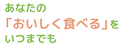 あなたの「おいしく食べる」をいつまでも